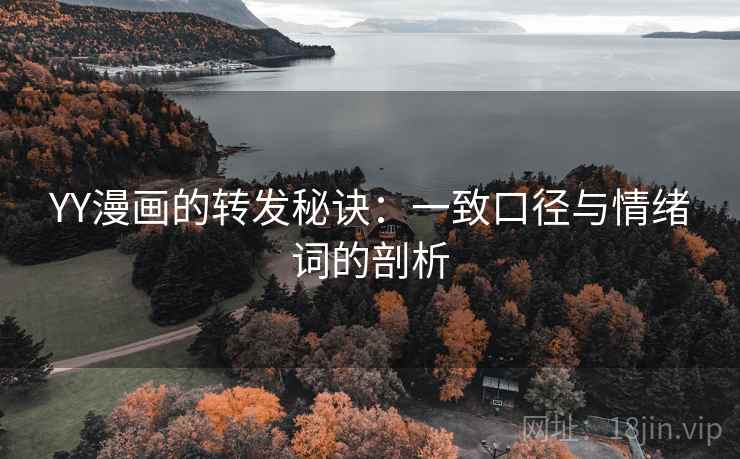 YY漫画的转发秘诀:一致口径与情绪词的剖析 YY漫画的转发秘诀:一致口径与情绪词的剖析