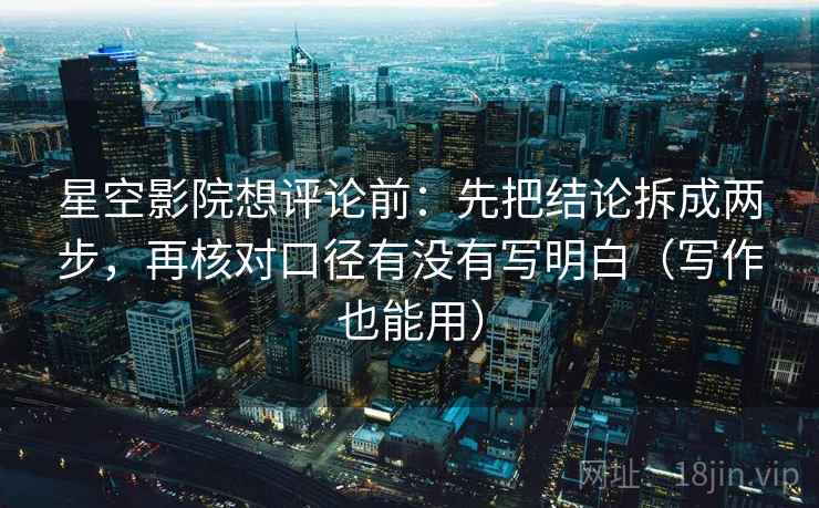 星空影院想评论前:先把结论拆成两步,再核对口径有没有写明白(写作也能用) 星空影院想评论前:先把结论拆成两步,再核对口径有没有写明白(写作也能用)