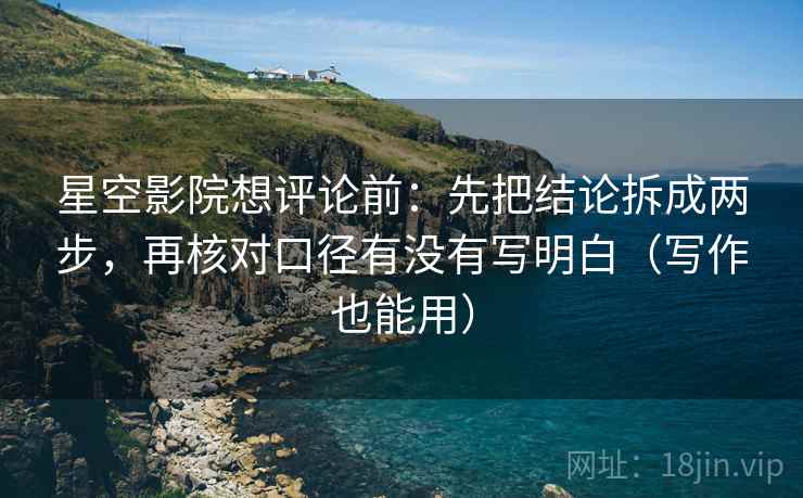 星空影院想评论前:先把结论拆成两步,再核对口径有没有写明白(写作也能用) 星空影院想评论前:先把结论拆成两步,再核对口径有没有写明白(写作也能用)
