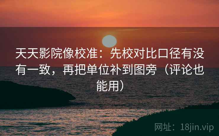 天天影院像校准:先校对比口径有没有一致,再把单位补到图旁(评论也能用) 天天影院像校准:先校对比口径有没有一致,再把单位补到图旁(评论也能用)