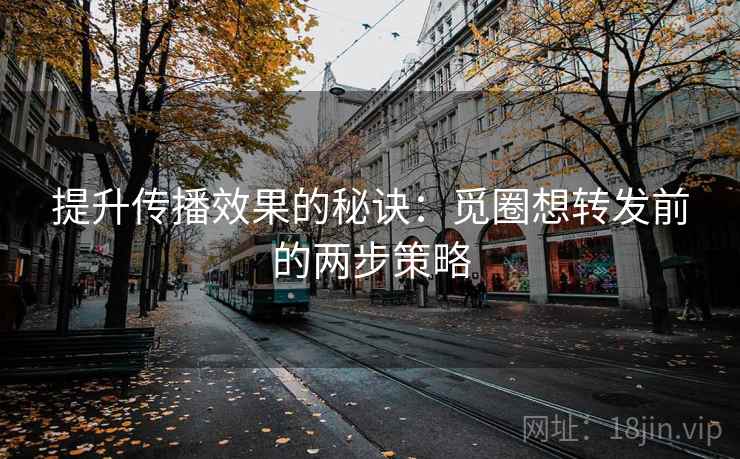 提升传播效果的秘诀:觅圈想转发前的两步策略 提升传播效果的秘诀:觅圈想转发前的两步策略