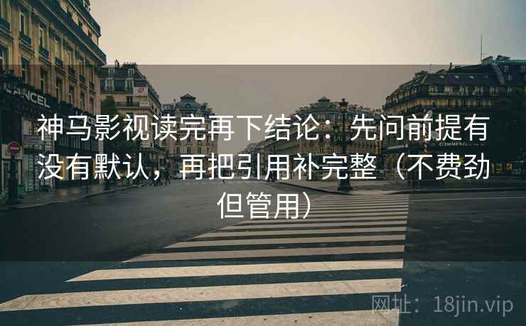 神马影视读完再下结论:先问前提有没有默认,再把引用补完整(不费劲但管用) 神马影视读完再下结论:先问前提有没有默认,再把引用补完整(不费劲但管用)