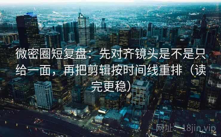 微密圈短复盘:先对齐镜头是不是只给一面,再把剪辑按时间线重排(读完更稳) 微密圈短复盘:先对齐镜头是不是只给一面,再把剪辑按时间线重排(读完更稳)