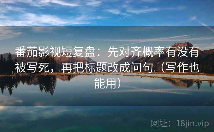 番茄影视短复盘:先对齐概率有没有被写死,再把标题改成问句(写作也能用) 番茄影视短复盘:先对齐概率有没有被写死,再把标题改成问句(写作也能用)