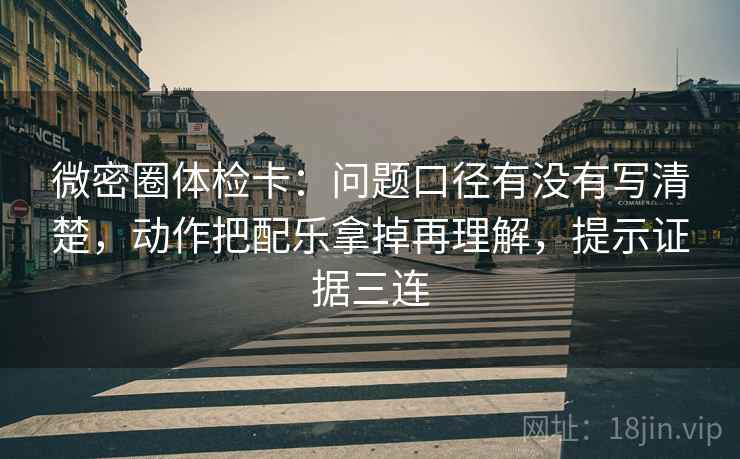 微密圈体检卡:问题口径有没有写清楚,动作把配乐拿掉再理解,提示证据三连 微密圈体检卡:问题口径有没有写清楚,动作把配乐拿掉再理解,提示证据三连