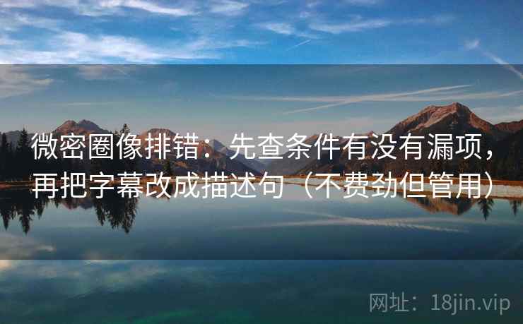 微密圈像排错:先查条件有没有漏项,再把字幕改成描述句(不费劲但管用) 微密圈像排错:先查条件有没有漏项,再把字幕改成描述句(不费劲但管用)