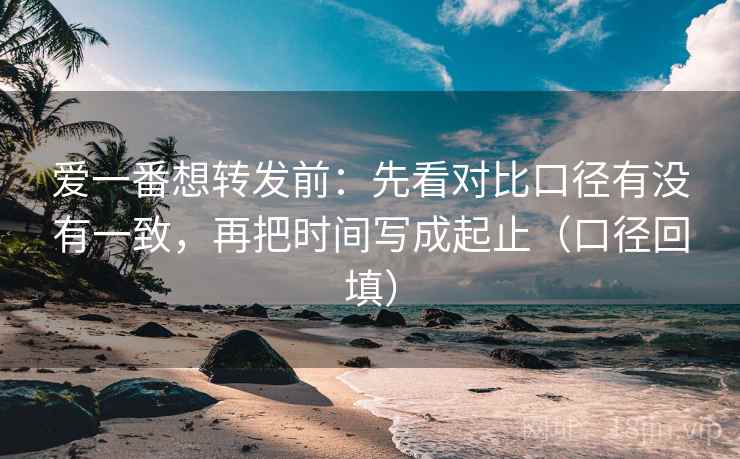 爱一番想转发前:先看对比口径有没有一致,再把时间写成起止(口径回填) 爱一番想转发前:先看对比口径有没有一致,再把时间写成起止(口径回填)