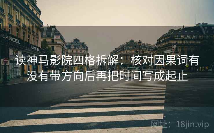 读神马影院四格拆解:核对因果词有没有带方向后再把时间写成起止 读神马影院四格拆解:核对因果词有没有带方向后再把时间写成起止