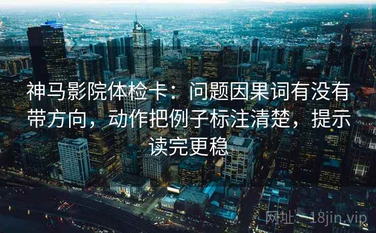 神马影院体检卡:问题因果词有没有带方向,动作把例子标注清楚,提示读完更稳 神马影院体检卡:问题因果词有没有带方向,动作把例子标注清楚,提示读完更稳