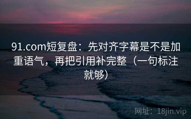 91.com短复盘:先对齐字幕是不是加重语气,再把引用补完整(一句标注就够) 91.com短复盘:先对齐字幕是不是加重语气,再把引用补完整(一句标注就够)