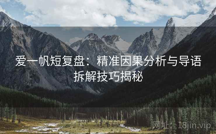 爱一帆短复盘:精准因果分析与导语拆解技巧揭秘 爱一帆短复盘:精准因果分析与导语拆解技巧揭秘