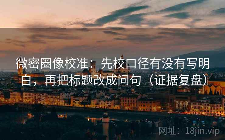 微密圈像校准:先校口径有没有写明白,再把标题改成问句(证据复盘) 微密圈像校准:先校口径有没有写明白,再把标题改成问句(证据复盘)
