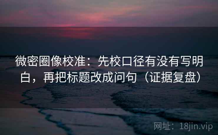 微密圈像校准:先校口径有没有写明白,再把标题改成问句(证据复盘) 微密圈像校准:先校口径有没有写明白,再把标题改成问句(证据复盘)