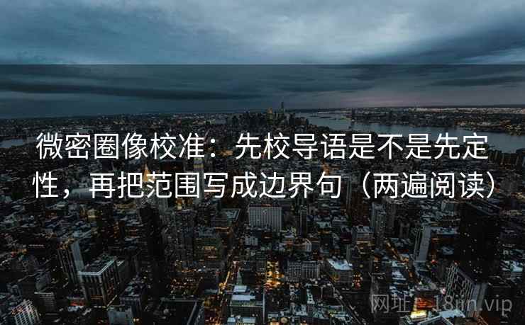 微密圈像校准:先校导语是不是先定性,再把范围写成边界句(两遍阅读) 微密圈像校准:先校导语是不是先定性,再把范围写成边界句(两遍阅读)