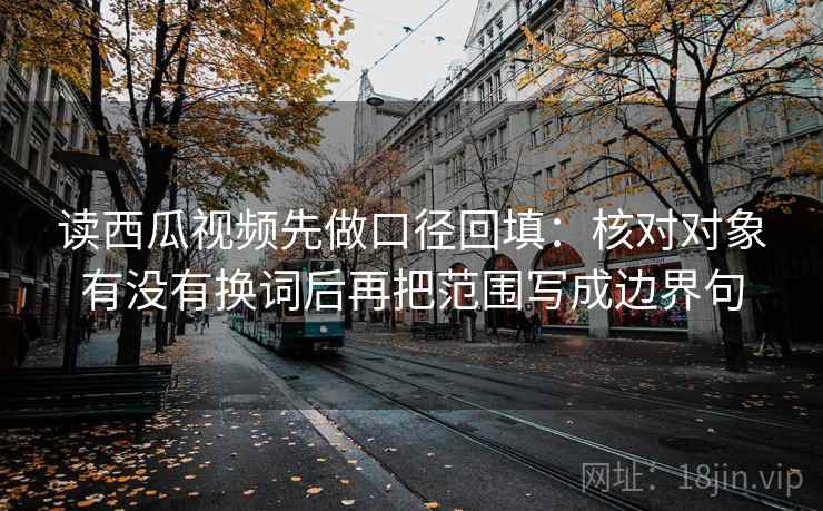 读西瓜视频先做口径回填:核对对象有没有换词后再把范围写成边界句 读西瓜视频先做口径回填:核对对象有没有换词后再把范围写成边界句