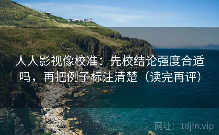 人人影视像校准:先校结论强度合适吗,再把例子标注清楚(读完再评) 人人影视像校准:先校结论强度合适吗,再把例子标注清楚(读完再评)
