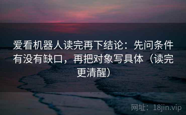 爱看机器人读完再下结论:先问条件有没有缺口,再把对象写具体(读完更清醒) 爱看机器人读完再下结论:先问条件有没有缺口,再把对象写具体(读完更清醒)