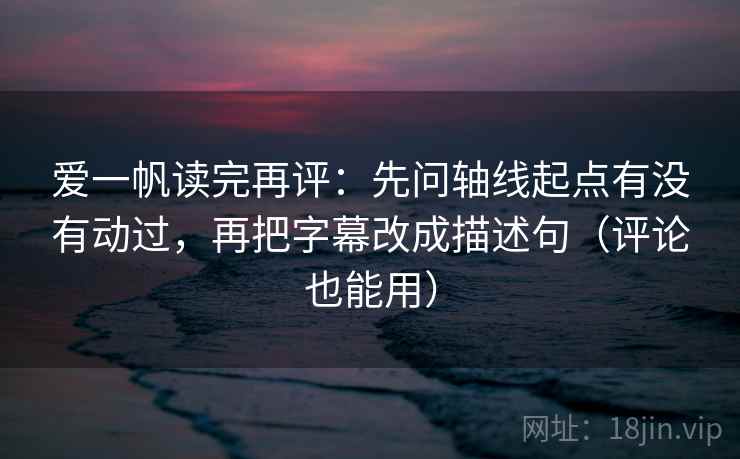 爱一帆读完再评:先问轴线起点有没有动过,再把字幕改成描述句(评论也能用) 爱一帆读完再评:先问轴线起点有没有动过,再把字幕改成描述句(评论也能用)