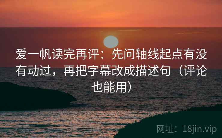 爱一帆读完再评:先问轴线起点有没有动过,再把字幕改成描述句(评论也能用) 爱一帆读完再评:先问轴线起点有没有动过,再把字幕改成描述句(评论也能用)