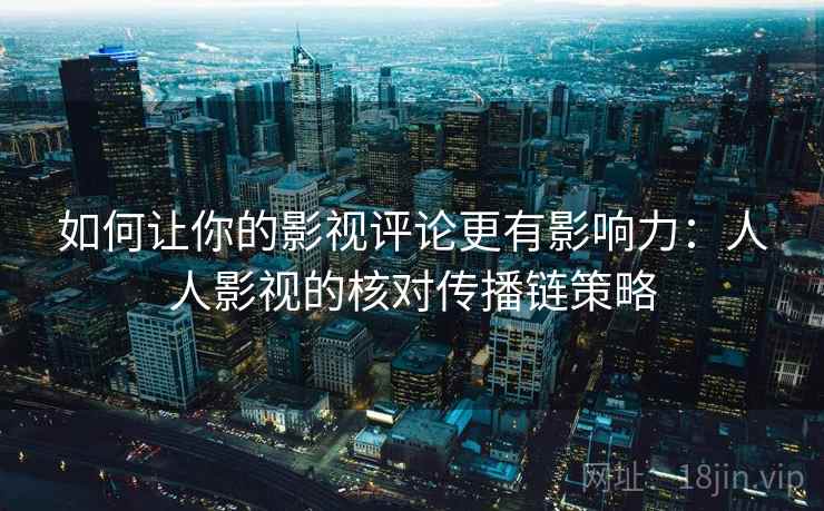 如何让你的影视评论更有影响力:人人影视的核对传播链策略 如何让你的影视评论更有影响力:人人影视的核对传播链策略
