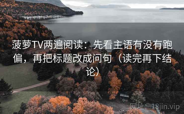 菠萝TV两遍阅读：先看主语有没有跑偏，再把标题改成问句（读完再下结论）