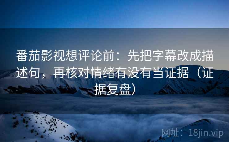 番茄影视想评论前:先把字幕改成描述句,再核对情绪有没有当证据(证据复盘) 番茄影视想评论前:先把字幕改成描述句,再核对情绪有没有当证据(证据复盘)