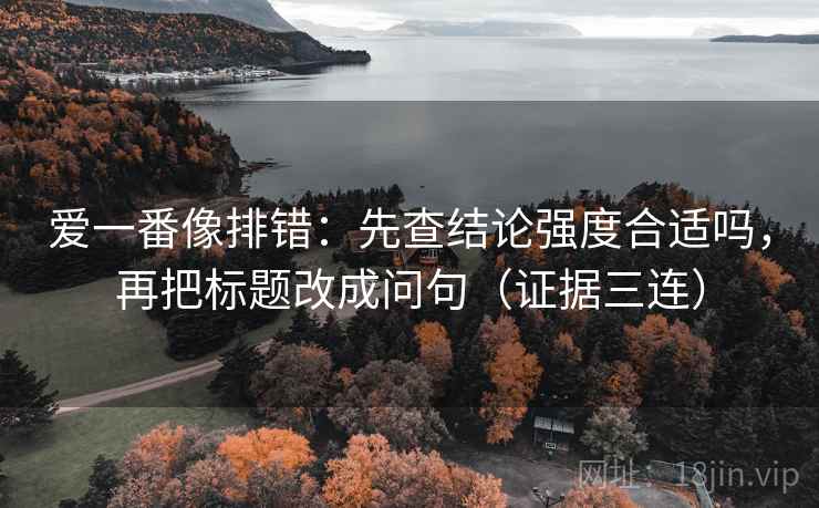 爱一番像排错:先查结论强度合适吗,再把标题改成问句(证据三连) 爱一番像排错:先查结论强度合适吗,再把标题改成问句(证据三连)