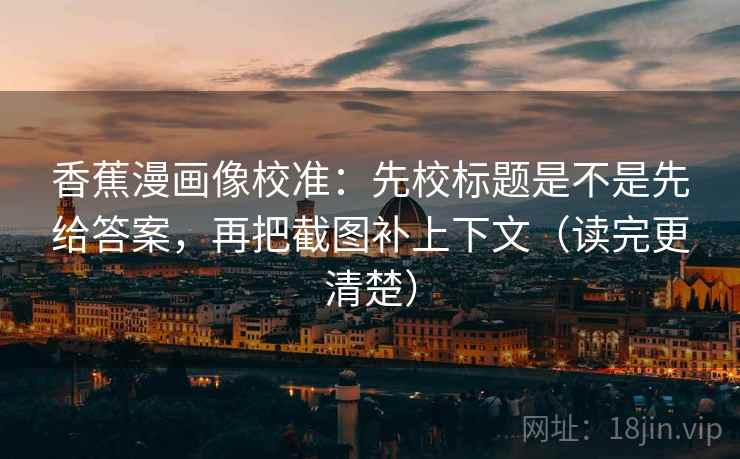 香蕉漫画像校准:先校标题是不是先给答案,再把截图补上下文(读完更清楚) 香蕉漫画像校准:先校标题是不是先给答案,再把截图补上下文(读完更清楚)