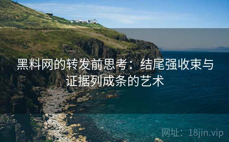 黑料网的转发前思考:结尾强收束与证据列成条的艺术 黑料网的转发前思考:结尾强收束与证据列成条的艺术