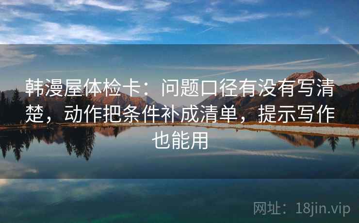 韩漫屋体检卡:问题口径有没有写清楚,动作把条件补成清单,提示写作也能用 韩漫屋体检卡:问题口径有没有写清楚,动作把条件补成清单,提示写作也能用
