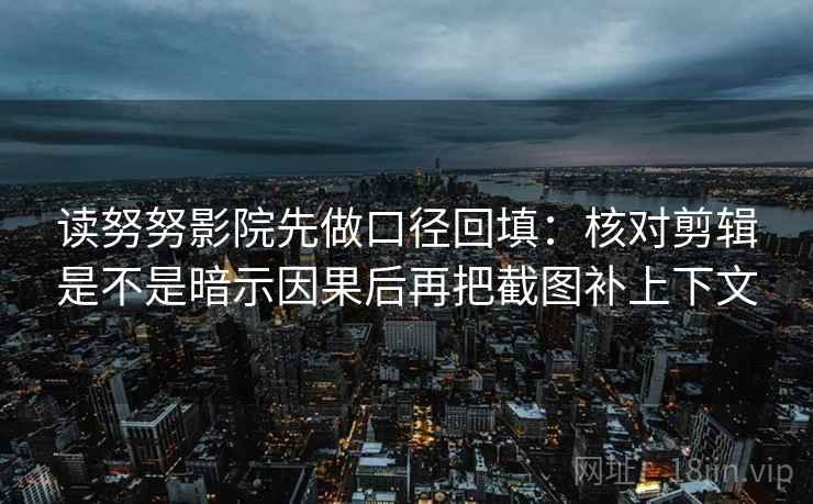 读努努影院先做口径回填:核对剪辑是不是暗示因果后再把截图补上下文 读努努影院先做口径回填:核对剪辑是不是暗示因果后再把截图补上下文
