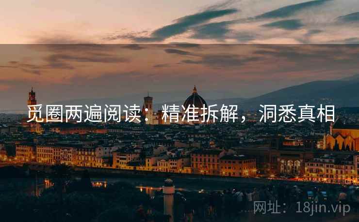 觅圈两遍阅读:精准拆解,洞悉真相 觅圈两遍阅读:精准拆解,洞悉真相