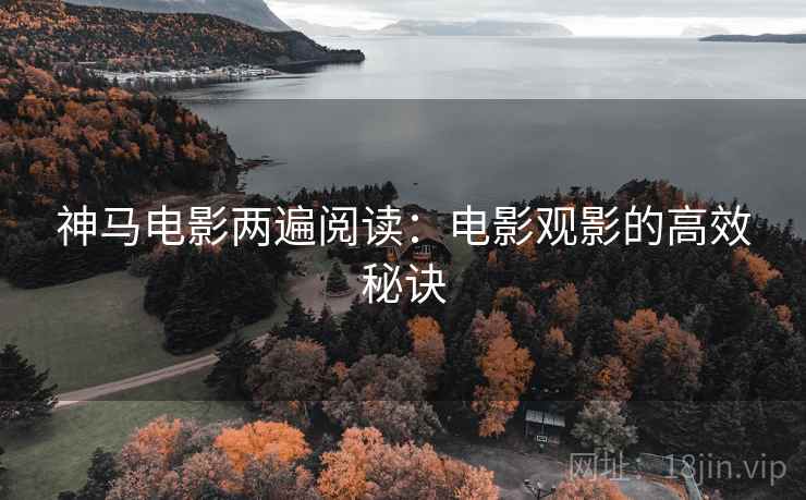 神马电影两遍阅读:电影观影的高效秘诀 神马电影两遍阅读:电影观影的高效秘诀