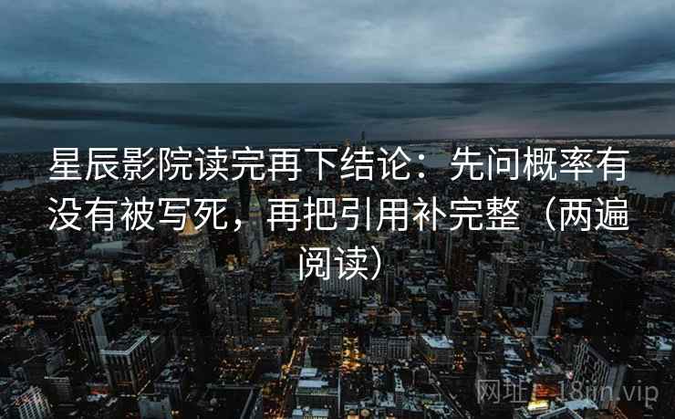 星辰影院读完再下结论:先问概率有没有被写死,再把引用补完整(两遍阅读) 星辰影院读完再下结论:先问概率有没有被写死,再把引用补完整(两遍阅读)