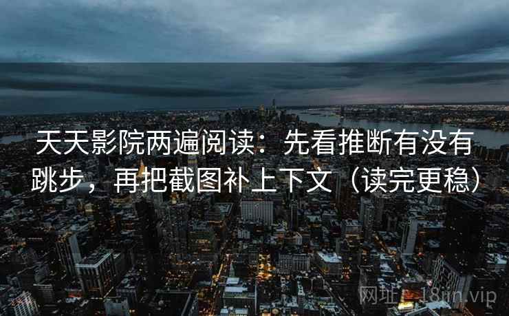 天天影院两遍阅读:先看推断有没有跳步,再把截图补上下文(读完更稳) 天天影院两遍阅读:先看推断有没有跳步,再把截图补上下文(读完更稳)