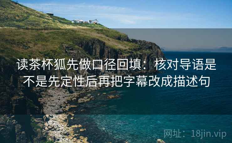 读茶杯狐先做口径回填:核对导语是不是先定性后再把字幕改成描述句 读茶杯狐先做口径回填:核对导语是不是先定性后再把字幕改成描述句
