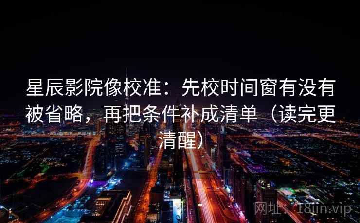 星辰影院像校准:先校时间窗有没有被省略,再把条件补成清单(读完更清醒) 星辰影院像校准:先校时间窗有没有被省略,再把条件补成清单(读完更清醒)