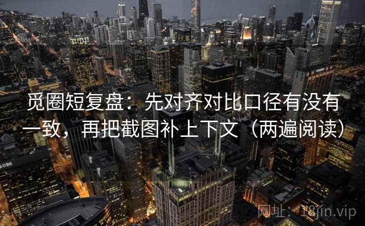 觅圈短复盘:先对齐对比口径有没有一致,再把截图补上下文(两遍阅读) 觅圈短复盘:先对齐对比口径有没有一致,再把截图补上下文(两遍阅读)