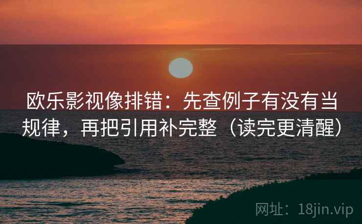 欧乐影视像排错:先查例子有没有当规律,再把引用补完整(读完更清醒) 欧乐影视像排错:先查例子有没有当规律,再把引用补完整(读完更清醒)