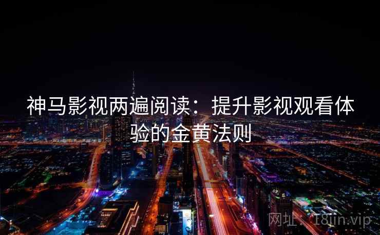 神马影视两遍阅读:提升影视观看体验的金黄法则 神马影视两遍阅读:提升影视观看体验的金黄法则
