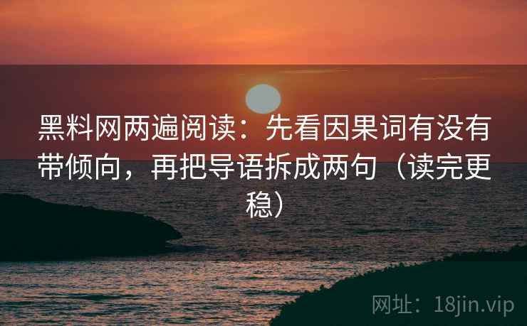 黑料网两遍阅读:先看因果词有没有带倾向,再把导语拆成两句(读完更稳) 黑料网两遍阅读:先看因果词有没有带倾向,再把导语拆成两句(读完更稳)