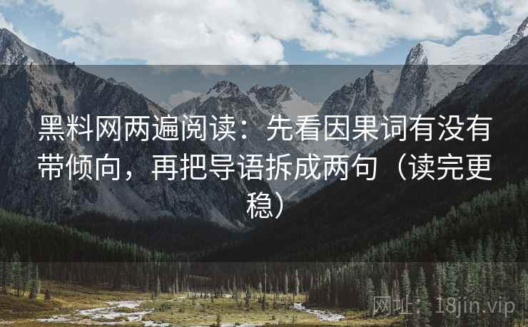 黑料网两遍阅读:先看因果词有没有带倾向,再把导语拆成两句(读完更稳) 黑料网两遍阅读:先看因果词有没有带倾向,再把导语拆成两句(读完更稳)