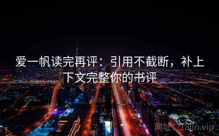 爱一帆读完再评:引用不截断,补上下文完整你的书评 爱一帆读完再评:引用不截断,补上下文完整你的书评