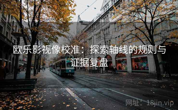欧乐影视像校准:探索轴线的规则与证据复盘 欧乐影视像校准:探索轴线的规则与证据复盘