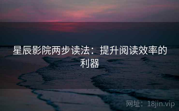 星辰影院两步读法:提升阅读效率的利器 星辰影院两步读法:提升阅读效率的利器