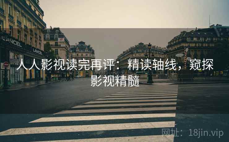 人人影视读完再评:精读轴线,窥探影视精髓 人人影视读完再评:精读轴线,窥探影视精髓