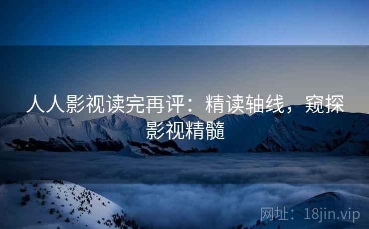 人人影视读完再评:精读轴线,窥探影视精髓 人人影视读完再评:精读轴线,窥探影视精髓