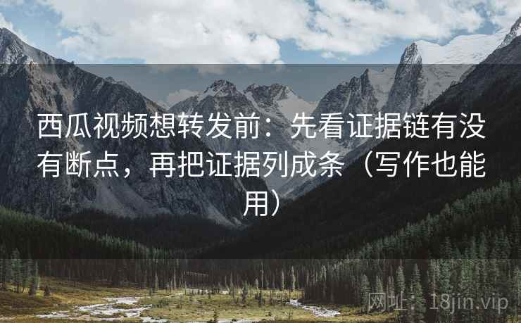 西瓜视频想转发前:先看证据链有没有断点,再把证据列成条(写作也能用) 西瓜视频想转发前:先看证据链有没有断点,再把证据列成条(写作也能用)
