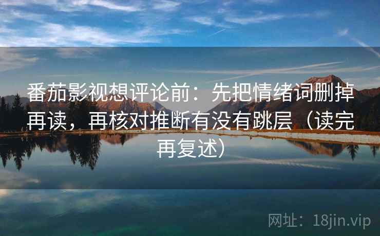 番茄影视想评论前:先把情绪词删掉再读,再核对推断有没有跳层(读完再复述) 番茄影视想评论前:先把情绪词删掉再读,再核对推断有没有跳层(读完再复述)