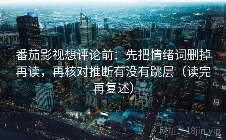 番茄影视想评论前:先把情绪词删掉再读,再核对推断有没有跳层(读完再复述) 番茄影视想评论前:先把情绪词删掉再读,再核对推断有没有跳层(读完再复述)